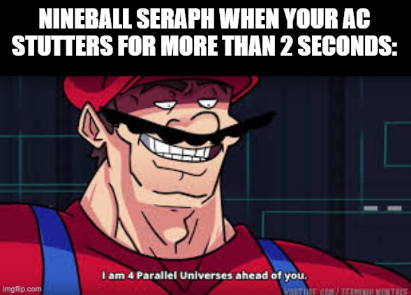 i am 4 parallel universes ahead of you | NINEBALL SERAPH WHEN YOUR AC STUTTERS FOR MORE THAN 2 SECONDS: | image tagged in i am 4 parallel universes ahead of you,armored core,nineball | made w/ Imgflip meme maker