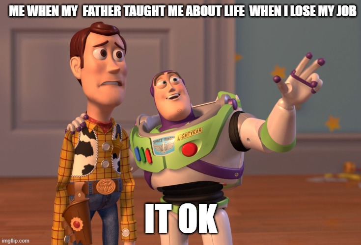 i hate life | ME WHEN MY  FATHER TAUGHT ME ABOUT LIFE  WHEN I LOSE MY JOB; IT OK | image tagged in memes,x x everywhere | made w/ Imgflip meme maker