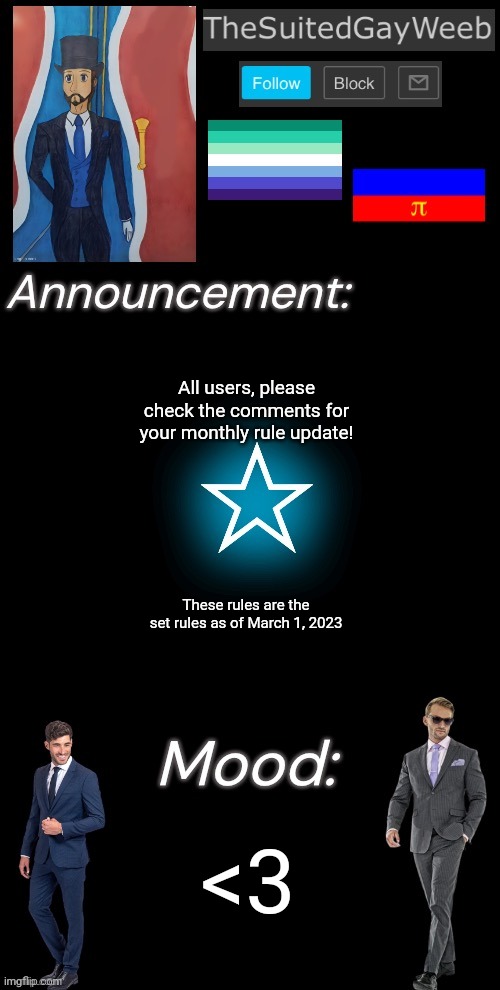 Despite The New Changes, No Additional Rules | All users, please check the comments for your monthly rule update! These rules are the set rules as of March 1, 2023; <3 | image tagged in thesuitedgayweeb s announcement temp | made w/ Imgflip meme maker