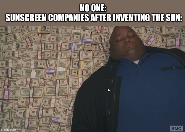 Fat guy laying on money | NO ONE: 
SUNSCREEN COMPANIES AFTER INVENTING THE SUN: | image tagged in fat guy laying on money,sun,money | made w/ Imgflip meme maker