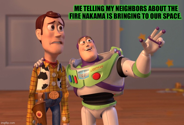 X, X Everywhere | ME TELLING MY NEIGHBORS ABOUT THE FIRE NAKAMA IS BRINGING TO OUR SPACE. | image tagged in memes,x x everywhere | made w/ Imgflip meme maker