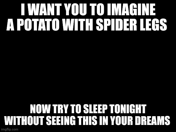 Just imagine it | I WANT YOU TO IMAGINE A POTATO WITH SPIDER LEGS; NOW TRY TO SLEEP TONIGHT WITHOUT SEEING THIS IN YOUR DREAMS | image tagged in nightmares | made w/ Imgflip meme maker