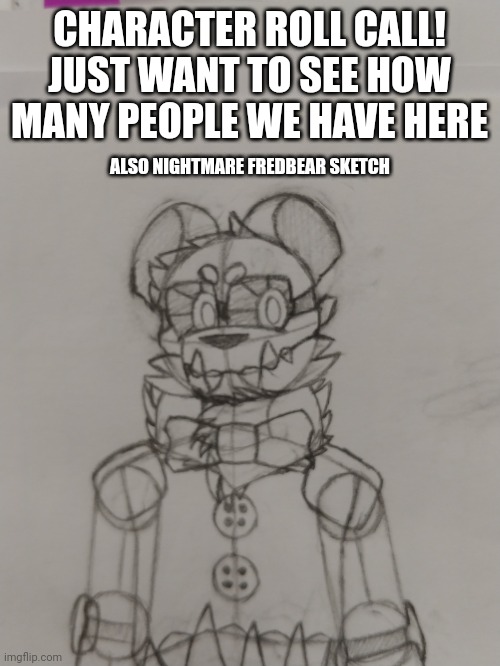 CHARACTER ROLL CALL! JUST WANT TO SEE HOW MANY PEOPLE WE HAVE HERE; ALSO NIGHTMARE FREDBEAR SKETCH | image tagged in roll call | made w/ Imgflip meme maker