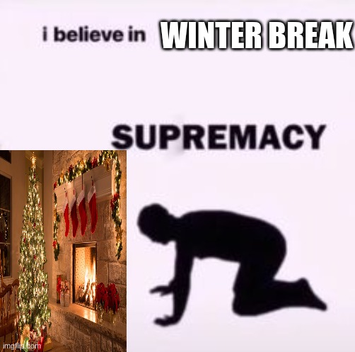 :D | WINTER BREAK | image tagged in i believe in supremacy | made w/ Imgflip meme maker