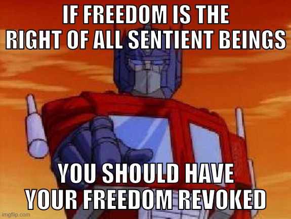 i revoke your freedom | IF FREEDOM IS THE RIGHT OF ALL SENTIENT BEINGS; YOU SHOULD HAVE YOUR FREEDOM REVOKED | image tagged in optimus prime | made w/ Imgflip meme maker