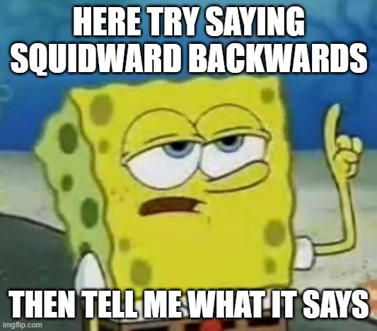 I'll Have You Know Spongebob Meme | HERE TRY SAYING SQUIDWARD BACKWARDS THEN TELL ME WHAT IT SAYS | image tagged in memes,i'll have you know spongebob | made w/ Imgflip meme maker