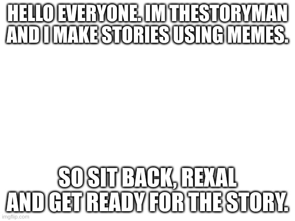 Hello! | HELLO EVERYONE. IM THESTORYMAN AND I MAKE STORIES USING MEMES. SO SIT BACK, REXAL AND GET READY FOR THE STORY. | image tagged in hello | made w/ Imgflip meme maker