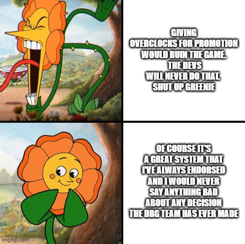 angry flower | GIVING OVERCLOCKS FOR PROMOTION WOULD RUIN THE GAME.
 THE DEVS WILL NEVER DO THAT. 
SHUT UP GREENIE; OF COURSE IT'S A GREAT SYSTEM THAT I'VE ALWAYS ENDORSED AND I WOULD NEVER SAY ANYTHING BAD ABOUT ANY DECISION THE DRG TEAM HAS EVER MADE | image tagged in angry flower | made w/ Imgflip meme maker