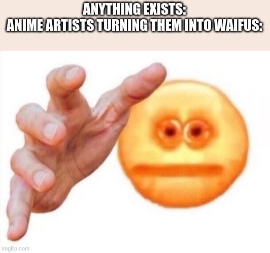 no waifu | ANYTHING EXISTS:
ANIME ARTISTS TURNING THEM INTO WAIFUS: | image tagged in cursed emoji hand grabbing,anime,anti anime,memes,anime memes | made w/ Imgflip meme maker