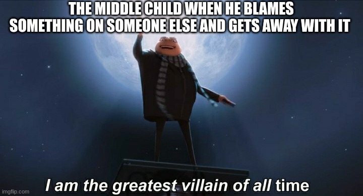 i am the greatest villain of all time | THE MIDDLE CHILD WHEN HE BLAMES SOMETHING ON SOMEONE ELSE AND GETS AWAY WITH IT | image tagged in i am the greatest villain of all time | made w/ Imgflip meme maker