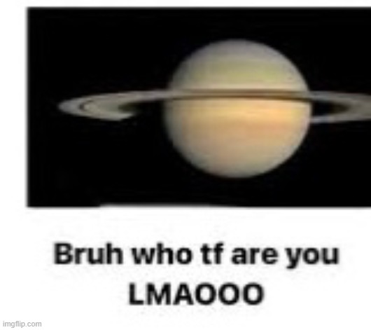 funny saturn image | image tagged in bruh who tf are you | made w/ Imgflip meme maker