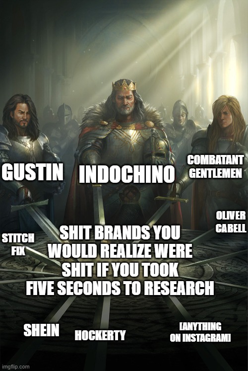 Swords united | INDOCHINO; GUSTIN; COMBATANT GENTLEMEN; OLIVER CABELL; SHIT BRANDS YOU WOULD REALIZE WERE SHIT IF YOU TOOK FIVE SECONDS TO RESEARCH; STITCH FIX; SHEIN; [ANYTHING ON INSTAGRAM]; HOCKERTY | image tagged in swords united | made w/ Imgflip meme maker