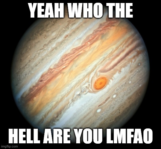 Jupiter | YEAH WHO THE; HELL ARE YOU LMFAO | image tagged in jupiter | made w/ Imgflip meme maker