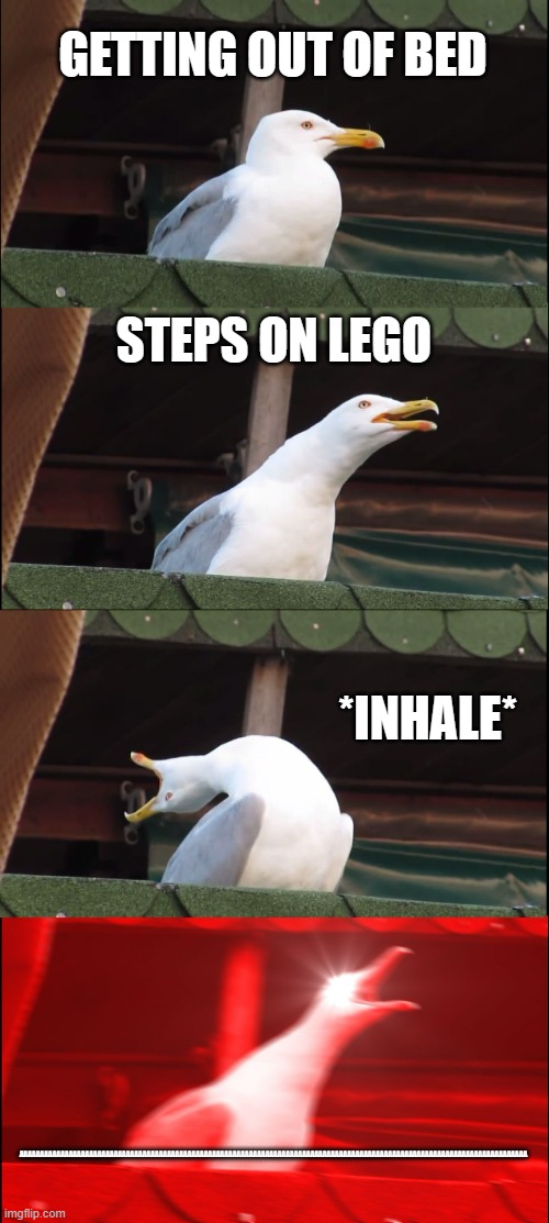 Inhaling Seagull Meme | GETTING OUT OF BED; STEPS ON LEGO; *INHALE*; AAAAAAAAAAAAAAAAAAAAAAAAAAAAAAAAAAAAAAAAAAAAAAAAAAAAAAAAAAAAAAAAAAAAAAAAAAAAAAAAAAAAAAAAAAAAAAAAAAAAAAAAAAAAAAAAAAAAAAAAAAAA | image tagged in memes,inhaling seagull,stepping on a lego,screaming | made w/ Imgflip meme maker