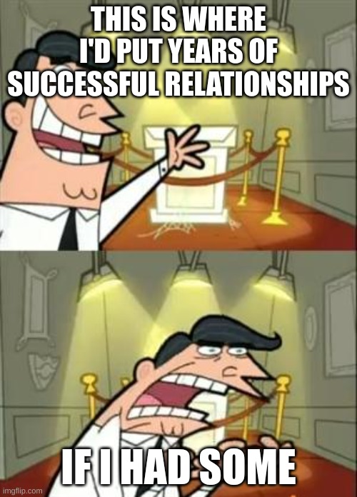 actual depression | THIS IS WHERE I'D PUT YEARS OF SUCCESSFUL RELATIONSHIPS; IF I HAD SOME | image tagged in memes,this is where i'd put my trophy if i had one | made w/ Imgflip meme maker