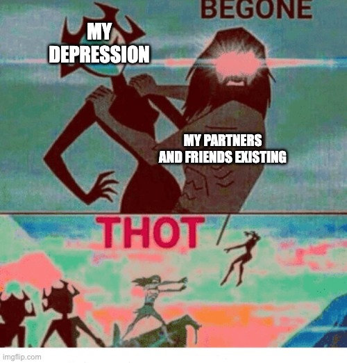 they make me happi :) | MY DEPRESSION; MY PARTNERS AND FRIENDS EXISTING | image tagged in begone thot | made w/ Imgflip meme maker