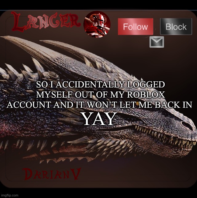 cancer announcement temp | YAY; SO I ACCIDENTALLY LOGGED MYSELF OUT OF MY ROBLOX ACCOUNT AND IT WON’T LET ME BACK IN | image tagged in bloodchaser,century,announcement,marauder,roblox | made w/ Imgflip meme maker