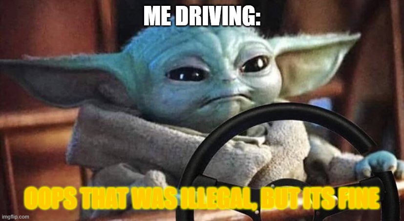 driving IRL | ME DRIVING:; OOPS THAT WAS ILLEGAL, BUT ITS FINE | image tagged in baby yoda driving | made w/ Imgflip meme maker