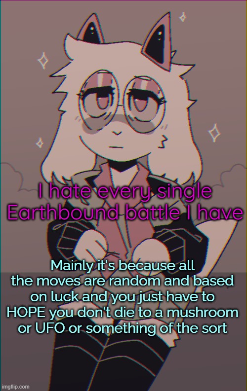 And usually, it isn't on my side. | I hate every single Earthbound battle I have; Mainly it's because all the moves are random and based on luck and you just have to HOPE you don't die to a mushroom or UFO or something of the sort | image tagged in asriel on drugs | made w/ Imgflip meme maker