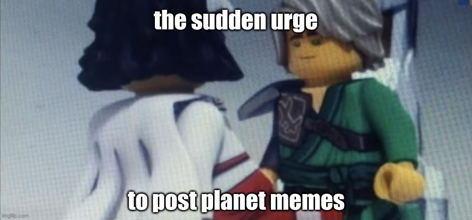 Dont pause ninjago | the sudden urge; to post planet memes | image tagged in dont pause ninjago | made w/ Imgflip meme maker