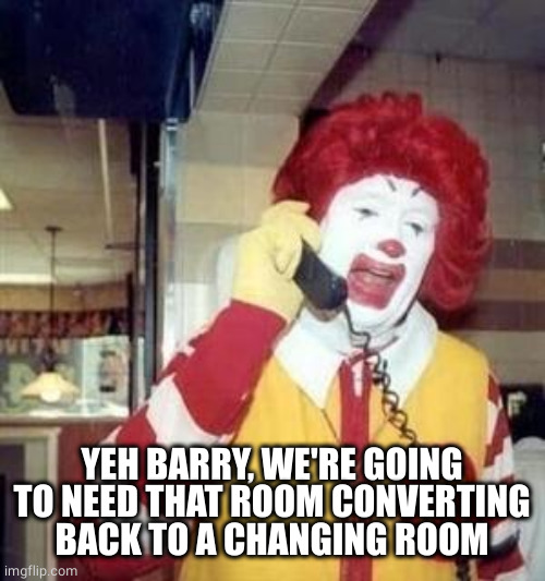 Ronald McDonald Temp | YEH BARRY, WE'RE GOING TO NEED THAT ROOM CONVERTING BACK TO A CHANGING ROOM | image tagged in ronald mcdonald temp | made w/ Imgflip meme maker