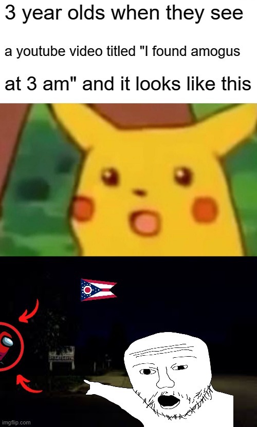 They just love that stuff | 3 year olds when they see; a youtube video titled "I found amogus; at 3 am" and it looks like this | image tagged in memes,surprised pikachu,place in ohio | made w/ Imgflip meme maker