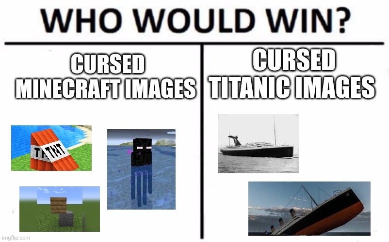 Cursed Minecraft images vs cursed Titanic images | CURSED TITANIC IMAGES; CURSED MINECRAFT IMAGES | image tagged in memes,who would win | made w/ Imgflip meme maker