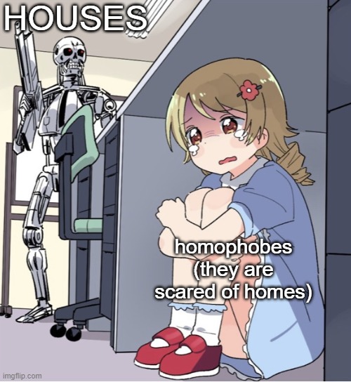 "AHHHHHH FOUR WALLS AND A ROOF SAVE ME" | HOUSES; homophobes
(they are scared of homes) | image tagged in anime girl hiding from terminator | made w/ Imgflip meme maker