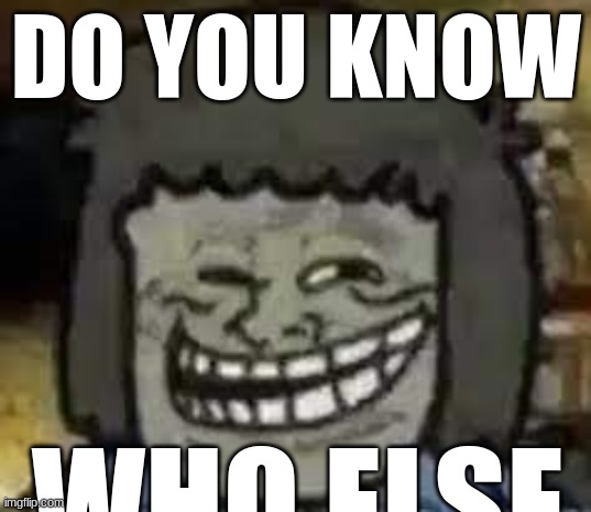 muscle man troll face | DO YOU KNOW WHO ELSE | image tagged in muscle man troll face | made w/ Imgflip meme maker