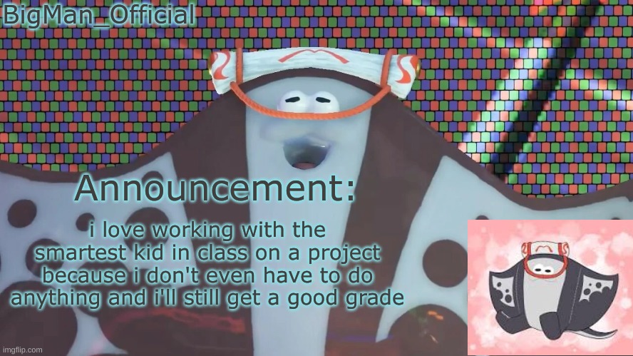 BigManOfficial's announcement temp v2 | i love working with the smartest kid in class on a project because i don't even have to do anything and i'll still get a good grade | image tagged in bigmanofficial's announcement temp v2 | made w/ Imgflip meme maker