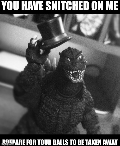 Godzilla Tip of the Hat | YOU HAVE SNITCHED ON ME PREPARE FOR YOUR BALLS TO BE TAKEN AWAY | image tagged in godzilla tip of the hat | made w/ Imgflip meme maker