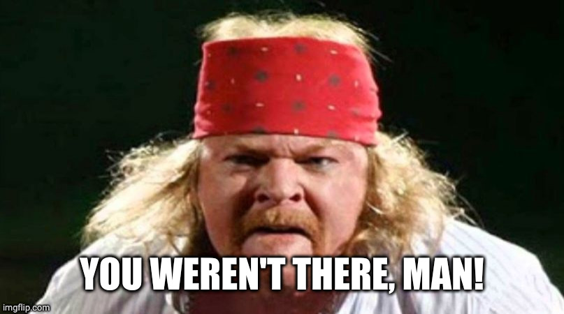 fat Axel Rose | YOU WEREN'T THERE, MAN! | image tagged in fat axel rose | made w/ Imgflip meme maker