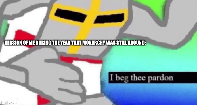 I beg thee pardon | VERSION OF ME DURING THE YEAR THAT MONARCHY WAS STILL AROUND: | image tagged in i beg thee pardon | made w/ Imgflip meme maker