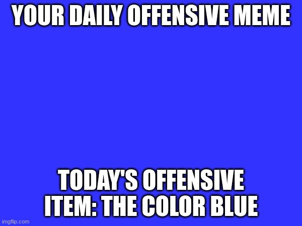 YOUR DAILY OFFENSIVE MEME; TODAY'S OFFENSIVE ITEM: THE COLOR BLUE | made w/ Imgflip meme maker