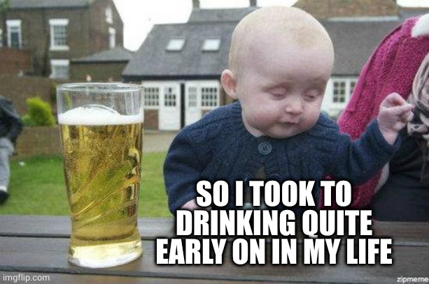 Drunk Baby | SO I TOOK TO DRINKING QUITE EARLY ON IN MY LIFE | image tagged in drunk baby | made w/ Imgflip meme maker