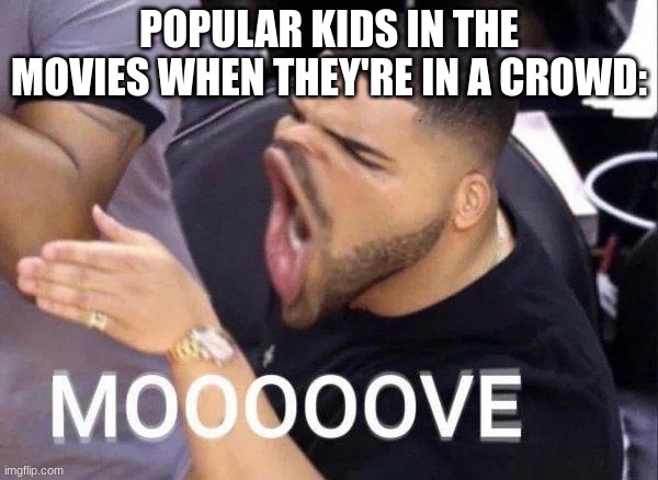Mooooove | POPULAR KIDS IN THE MOVIES WHEN THEY'RE IN A CROWD: | image tagged in mooooove | made w/ Imgflip meme maker