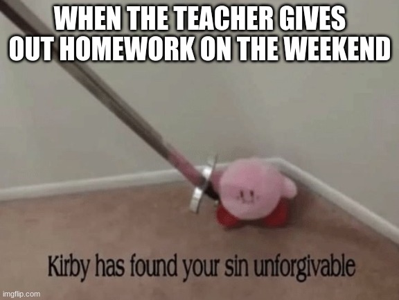 When the teacher gives out homework on the weekend | WHEN THE TEACHER GIVES OUT HOMEWORK ON THE WEEKEND | image tagged in kirby has found your sin unforgivable | made w/ Imgflip meme maker