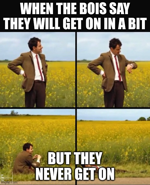 Why does this happen? | WHEN THE BOIS SAY THEY WILL GET ON IN A BIT; BUT THEY NEVER GET ON | image tagged in mr bean waiting | made w/ Imgflip meme maker