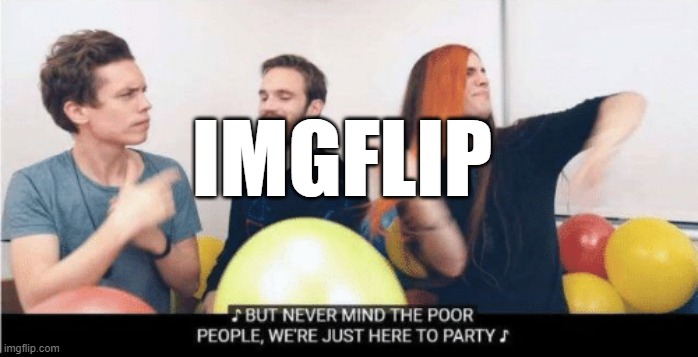 Never mind the poor people we just here to party | IMGFLIP | image tagged in never mind the poor people we just here to party | made w/ Imgflip meme maker