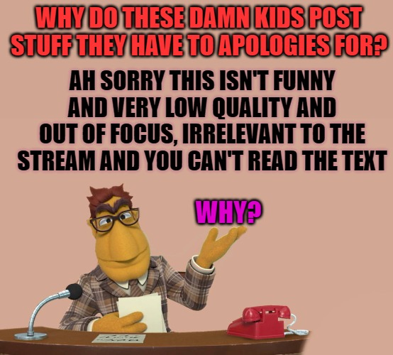 These Damn Kids! | WHY DO THESE DAMN KIDS POST STUFF THEY HAVE TO APOLOGIES FOR? AH SORRY THIS ISN'T FUNNY 
AND VERY LOW QUALITY AND OUT OF FOCUS, IRRELEVANT TO THE STREAM AND YOU CAN'T READ THE TEXT; WHY? | image tagged in news,these damn kids | made w/ Imgflip meme maker