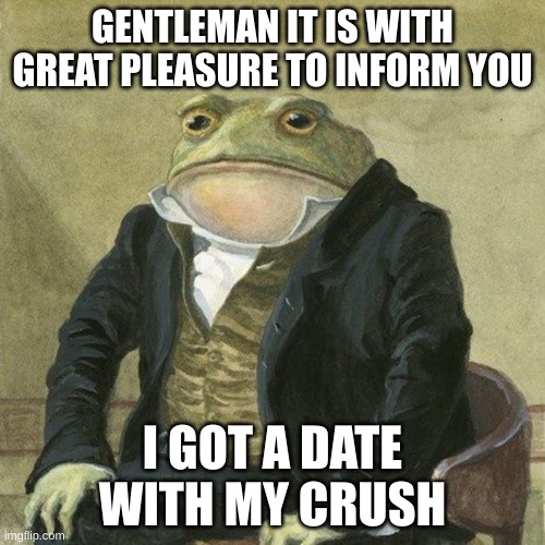 Gentlemen, it is with great pleasure to inform you that | GENTLEMAN IT IS WITH GREAT PLEASURE TO INFORM YOU; I GOT A DATE WITH MY CRUSH | image tagged in gentlemen it is with great pleasure to inform you that | made w/ Imgflip meme maker