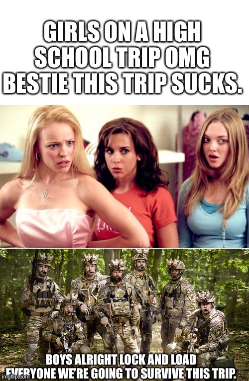 School trip boys And girls | GIRLS ON A HIGH SCHOOL TRIP OMG BESTIE THIS TRIP SUCKS. BOYS ALRIGHT LOCK AND LOAD EVERYONE WE’RE GOING TO SURVIVE THIS TRIP. | image tagged in seal team 6 | made w/ Imgflip meme maker