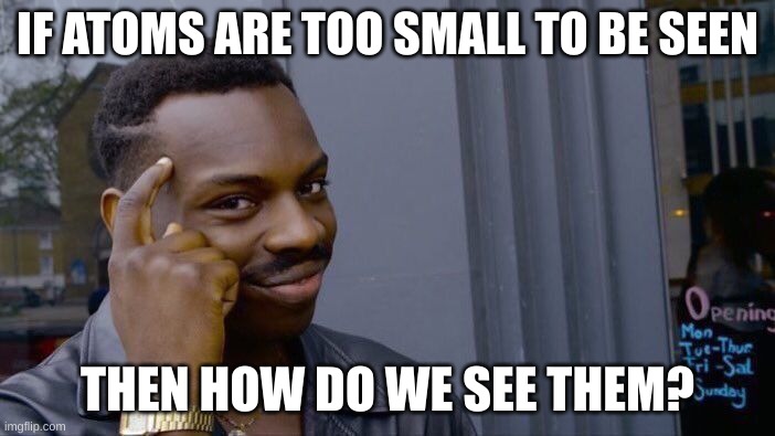 It just crossed my mind | IF ATOMS ARE TOO SMALL TO BE SEEN; THEN HOW DO WE SEE THEM? | image tagged in memes,roll safe think about it | made w/ Imgflip meme maker