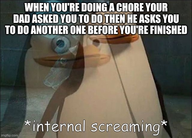 Private Internal Screaming | WHEN YOU'RE DOING A CHORE YOUR DAD ASKED YOU TO DO THEN HE ASKS YOU TO DO ANOTHER ONE BEFORE YOU'RE FINISHED | image tagged in private internal screaming | made w/ Imgflip meme maker
