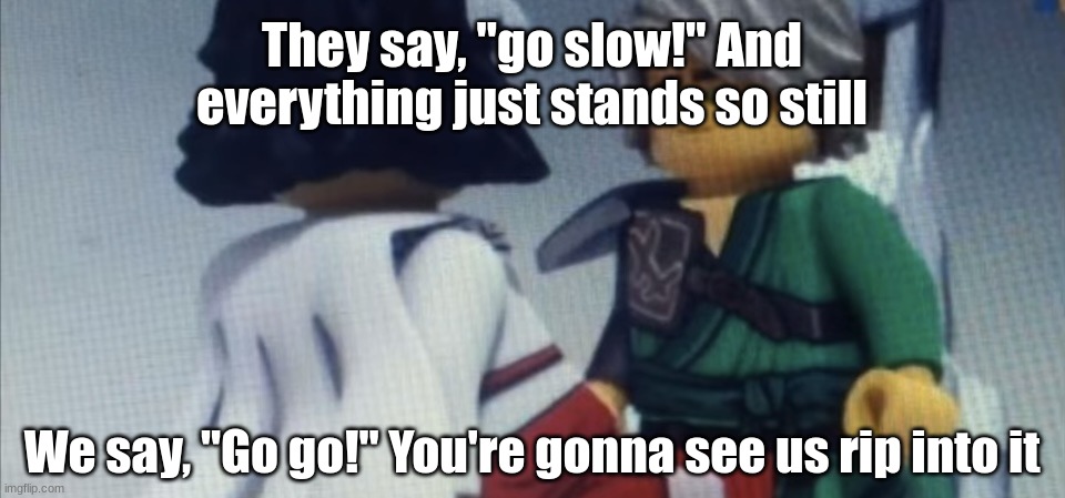 Dont pause ninjago | They say, "go slow!" And everything just stands so still; We say, "Go go!" You're gonna see us rip into it | image tagged in dont pause ninjago | made w/ Imgflip meme maker