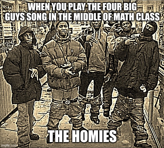 All My Homies Hate | WHEN YOU PLAY THE FOUR BIG GUYS SONG IN THE MIDDLE OF MATH CLASS; THE HOMIES | image tagged in all my homies hate | made w/ Imgflip meme maker