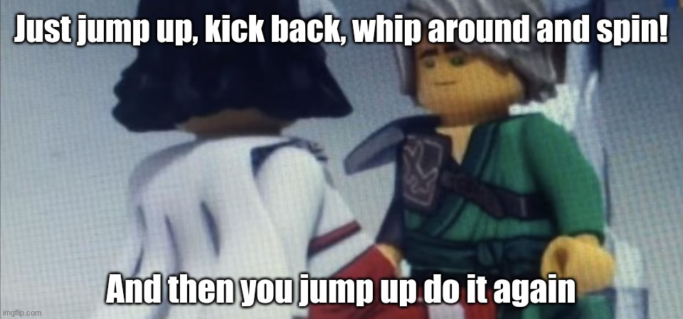 Dont pause ninjago | Just jump up, kick back, whip around and spin! And then you jump up do it again | image tagged in dont pause ninjago | made w/ Imgflip meme maker