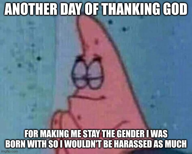 Praying patrick | ANOTHER DAY OF THANKING GOD; FOR MAKING ME STAY THE GENDER I WAS BORN WITH SO I WOULDN'T BE HARASSED AS MUCH | image tagged in praying patrick | made w/ Imgflip meme maker