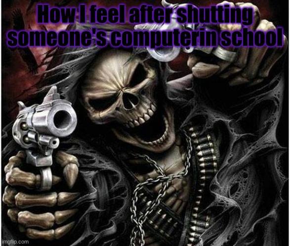 Badass Skeleton | How I feel after shutting someone's computer in school | image tagged in badass skeleton | made w/ Imgflip meme maker