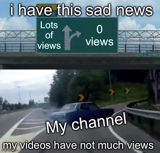 My UltraLeland7 Channel Is Getting Not Much Views | i have this sad news; Lots of views; 0 views; My channel; my videos have not much views | image tagged in memes,left exit 12 off ramp | made w/ Imgflip meme maker